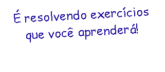 Caixa de texto: &Eacute; resolvendo exerc&iacute;cios que voc&ecirc; aprender&aacute;!
