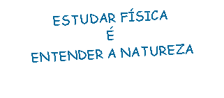 Caixa de texto: ESTUDAR F&Iacute;SICA
&Eacute;
ENTENDER A NATUREZA
